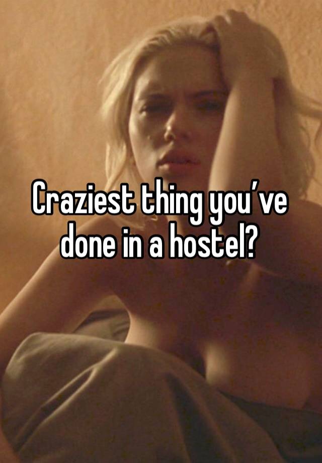 Craziest thing you’ve done in a hostel?