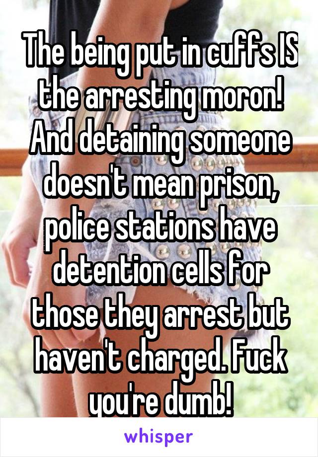 The being put in cuffs IS the arresting moron! And detaining someone doesn't mean prison, police stations have detention cells for those they arrest but haven't charged. Fuck you're dumb!