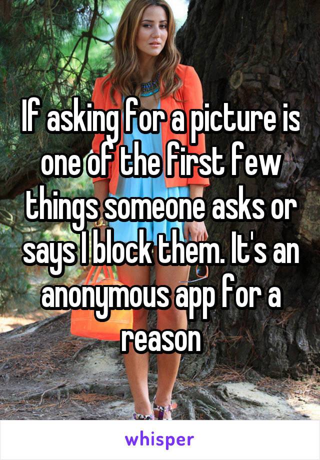 If asking for a picture is one of the first few things someone asks or says I block them. It's an anonymous app for a reason