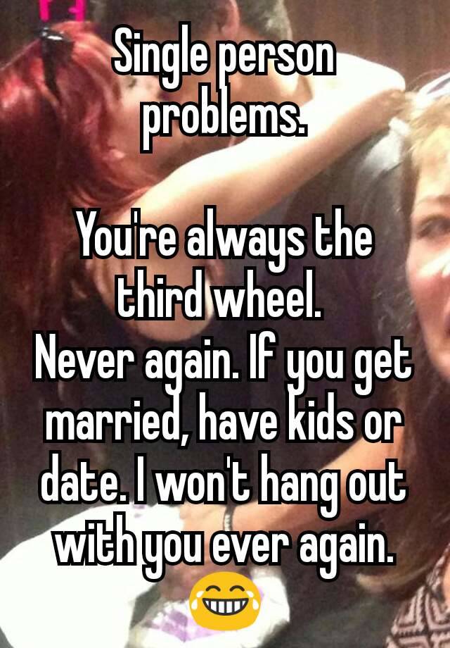 Single person problems.

You're always the third wheel. 
Never again. If you get married, have kids or date. I won't hang out with you ever again. 😂