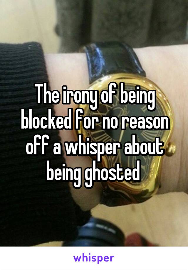 The irony of being blocked for no reason off a whisper about being ghosted 