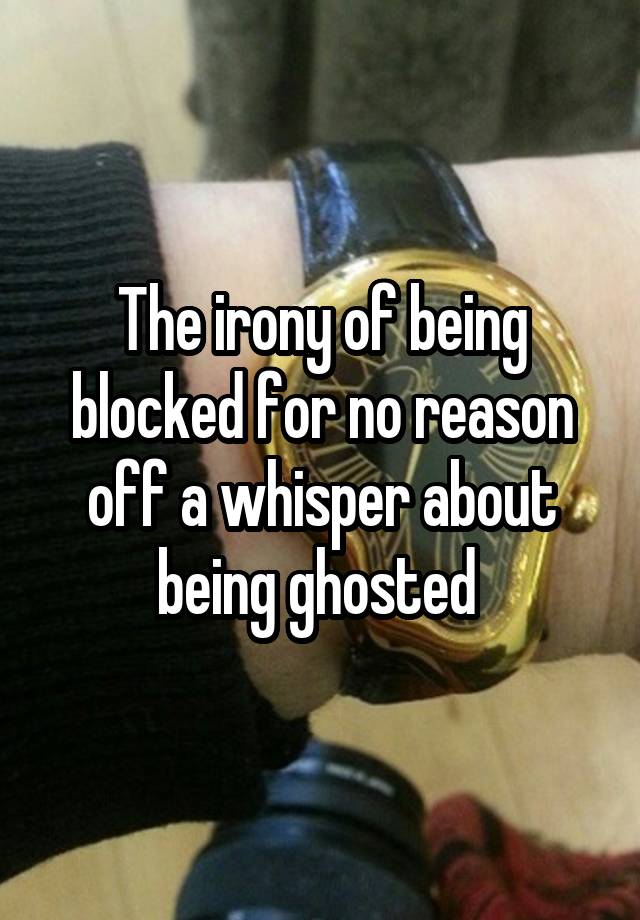 The irony of being blocked for no reason off a whisper about being ghosted 