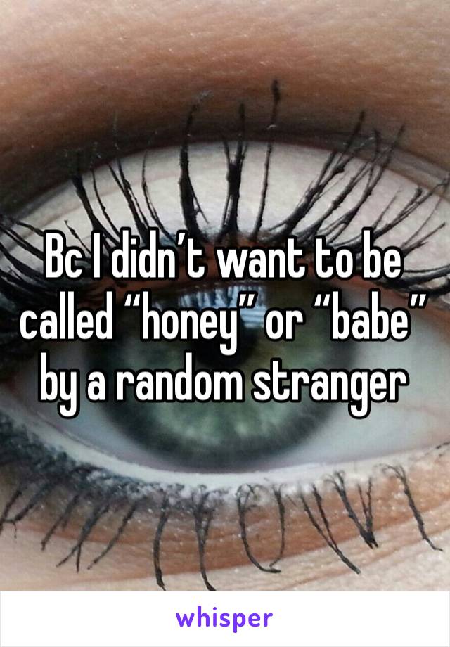 Bc I didn’t want to be called “honey” or “babe” by a random stranger