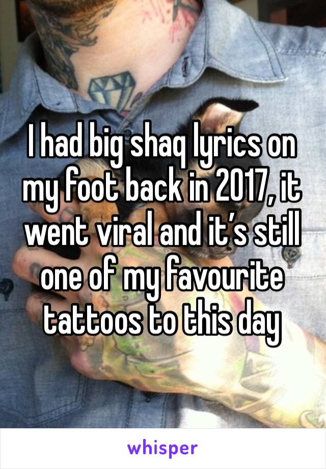 I had big shaq lyrics on my foot back in 2017, it went viral and it’s still one of my favourite tattoos to this day 