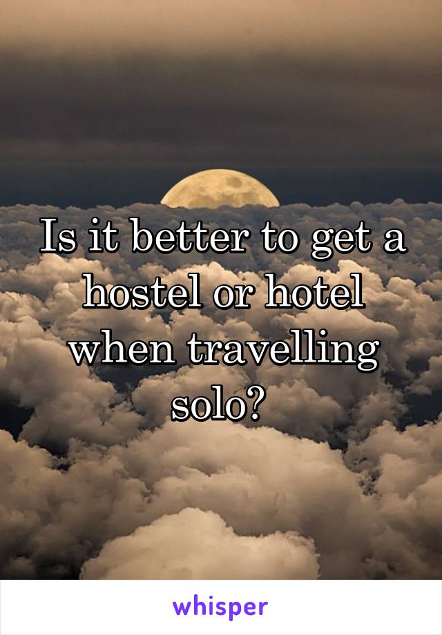 Is it better to get a hostel or hotel when travelling solo? 