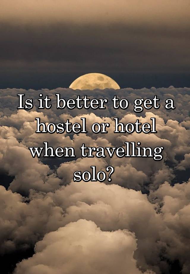 Is it better to get a hostel or hotel when travelling solo? 