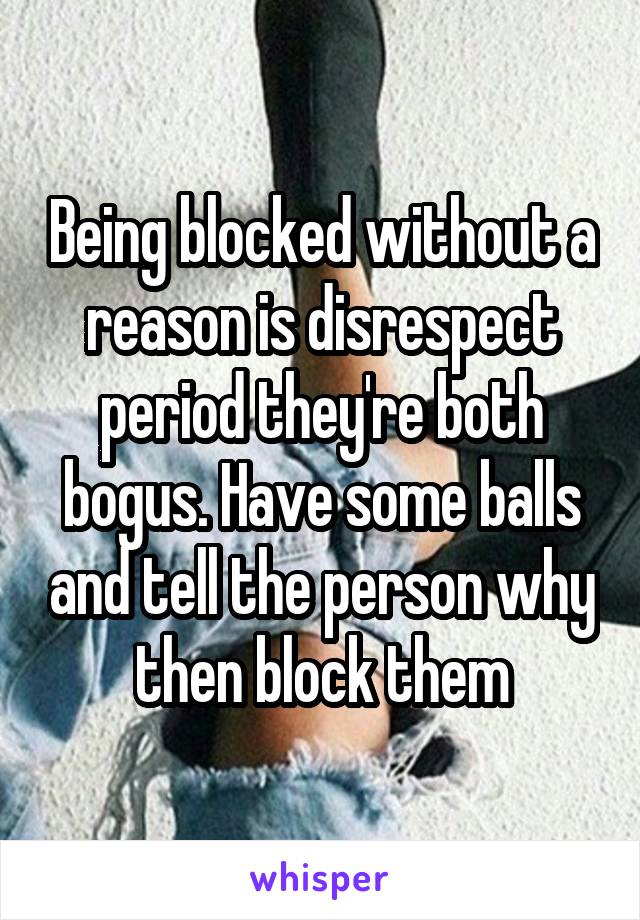 Being blocked without a reason is disrespect period they're both bogus. Have some balls and tell the person why then block them