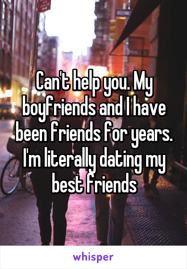 Can't help you. My boyfriends and I have been friends for years. I'm literally dating my best friends