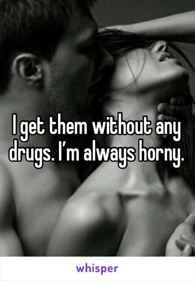 I get them without any drugs. I’m always horny. 