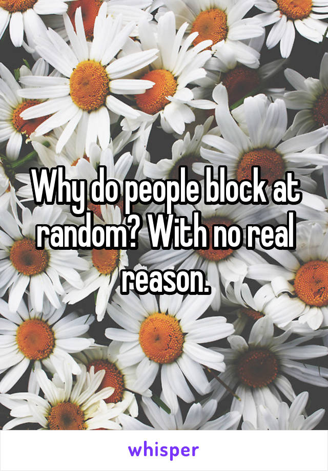 Why do people block at random? With no real reason.