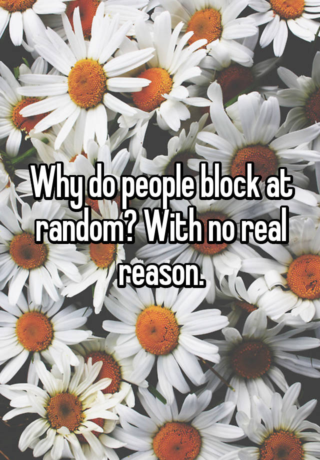 Why do people block at random? With no real reason.