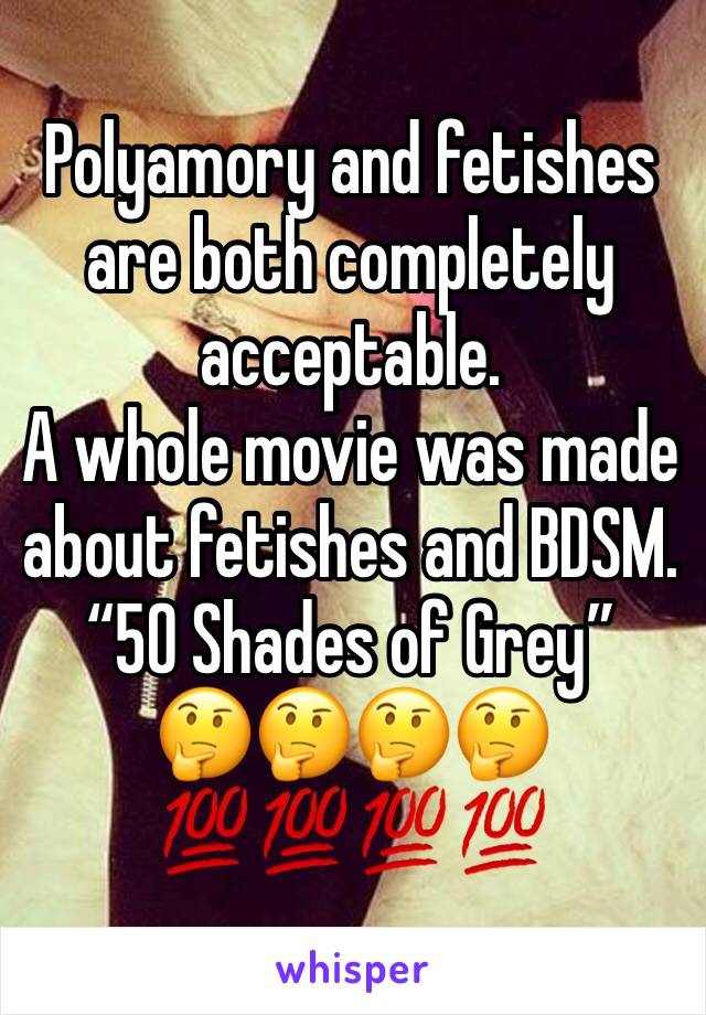 Polyamory and fetishes are both completely acceptable.
A whole movie was made about fetishes and BDSM. 
“50 Shades of Grey”
🤔🤔🤔🤔
💯💯💯💯