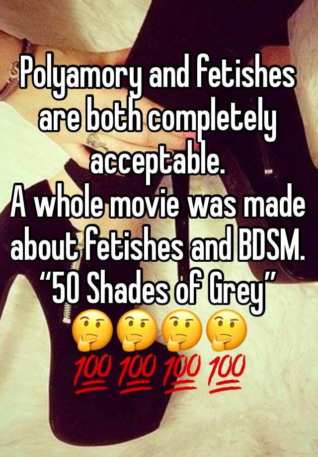 Polyamory and fetishes are both completely acceptable.
A whole movie was made about fetishes and BDSM. 
“50 Shades of Grey”
🤔🤔🤔🤔
💯💯💯💯