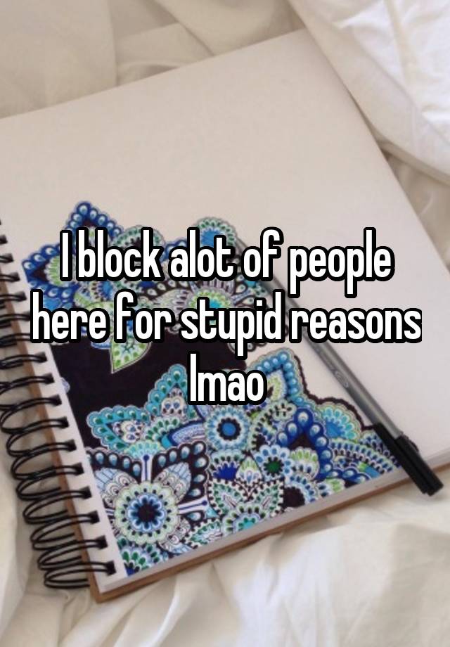 I block alot of people here for stupid reasons lmao