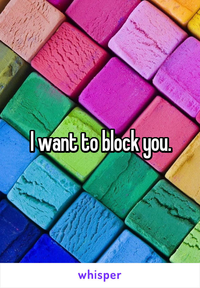 I want to block you.