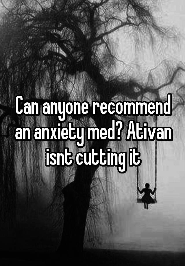 Can anyone recommend an anxiety med? Ativan isnt cutting it