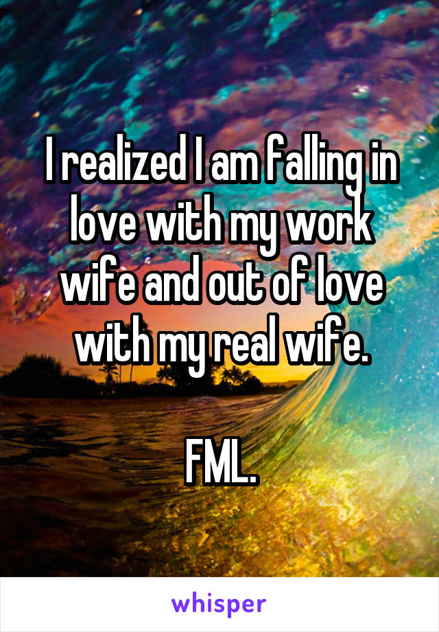 I realized I am falling in love with my work wife and out of love with my real wife.

FML.