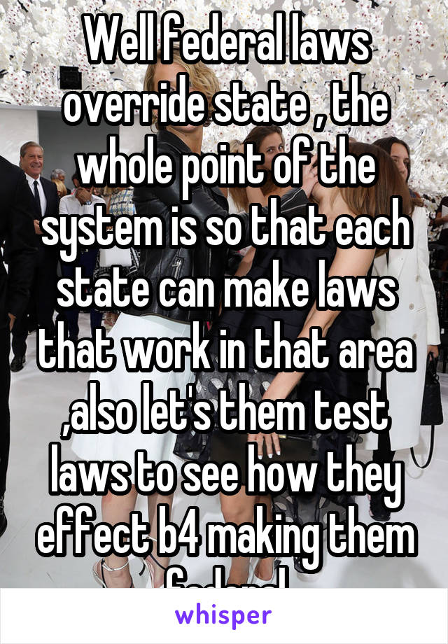 Well federal laws override state , the whole point of the system is so that each state can make laws that work in that area ,also let's them test laws to see how they effect b4 making them federal