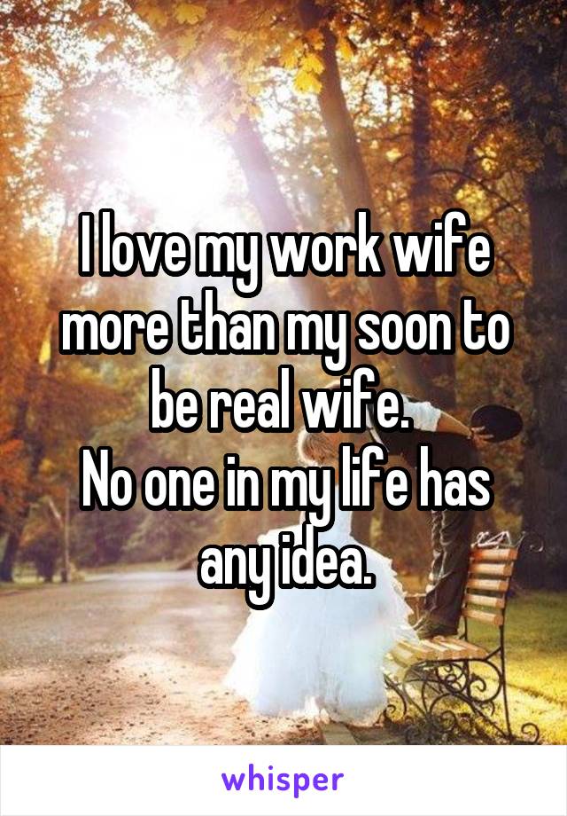 I love my work wife more than my soon to be real wife. 
No one in my life has any idea.