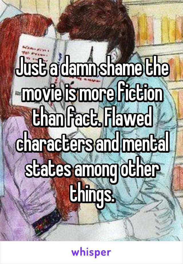 Just a damn shame the movie is more fiction than fact. Flawed characters and mental states among other things.