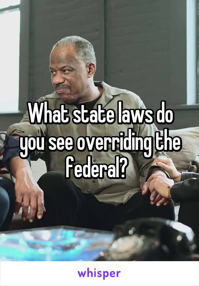 What state laws do you see overriding the federal?  