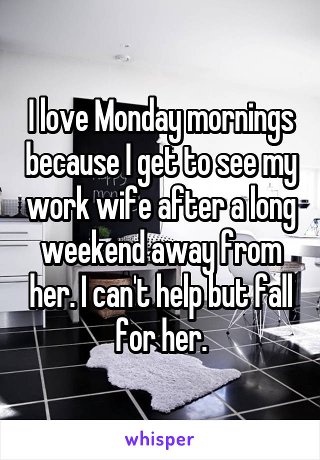 I love Monday mornings because I get to see my work wife after a long weekend away from her. I can't help but fall for her.