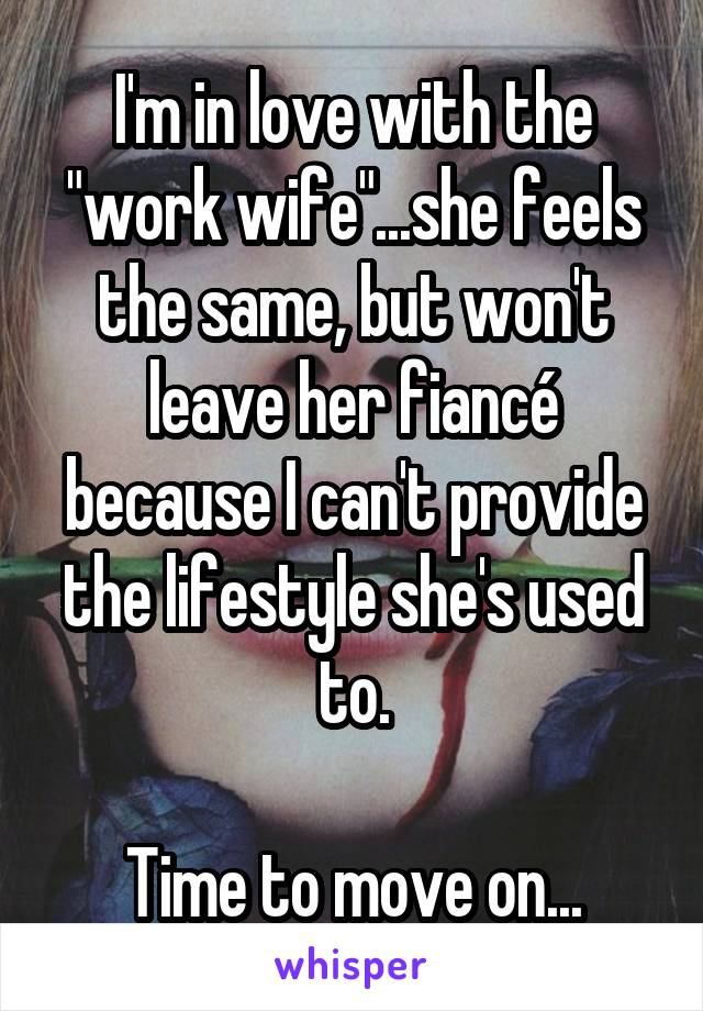 I'm in love with the "work wife"...she feels the same, but won't leave her fiancé because I can't provide the lifestyle she's used to.

Time to move on...