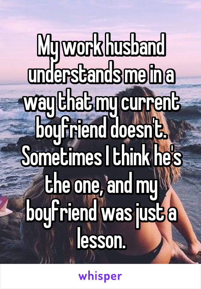 My work husband understands me in a way that my current boyfriend doesn't. Sometimes I think he's the one, and my boyfriend was just a lesson.