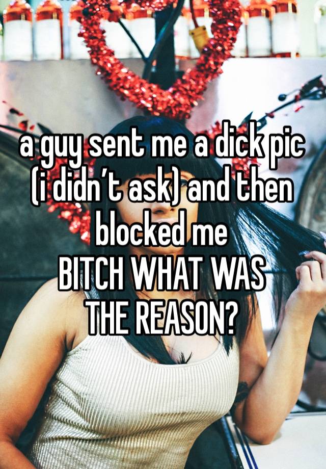 a guy sent me a dick pic (i didn’t ask) and then blocked me 
BITCH WHAT WAS THE REASON?