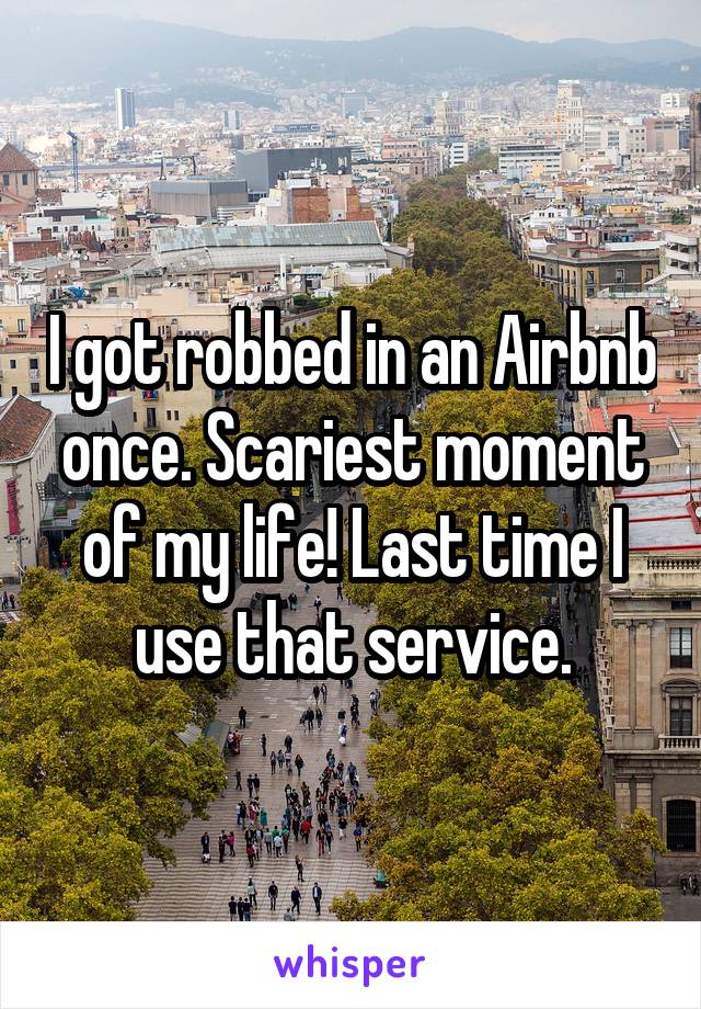 I got robbed in an Airbnb once. Scariest moment of my life! Last time I use that service.