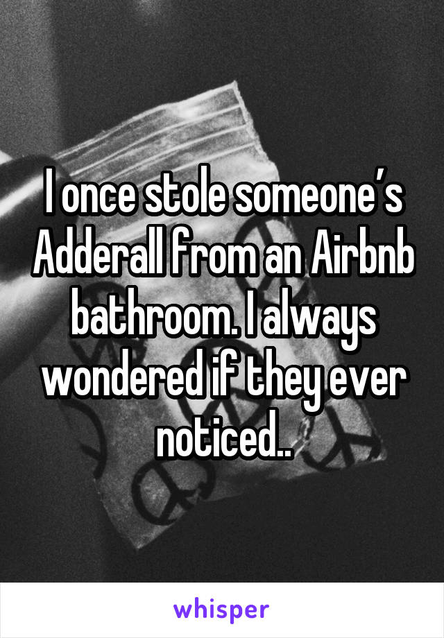 I once stole someone’s Adderall from an Airbnb bathroom. I always wondered if they ever noticed..