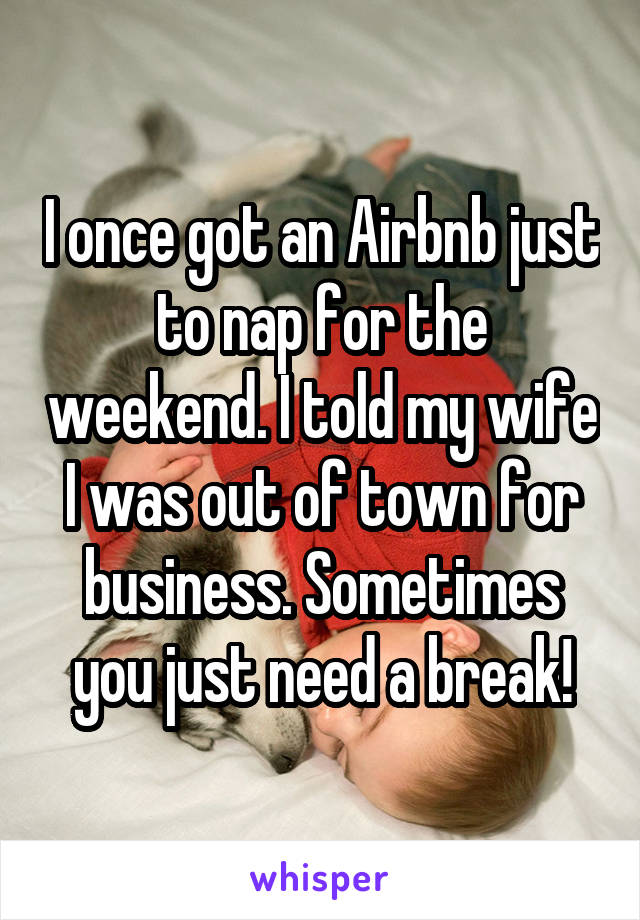 I once got an Airbnb just to nap for the weekend. I told my wife I was out of town for business. Sometimes you just need a break!