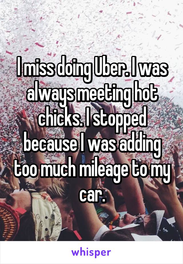 I miss doing Uber. I was always meeting hot chicks. I stopped because I was adding too much mileage to my car.