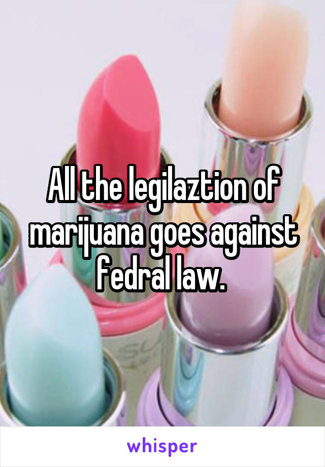 All the legilaztion of marijuana goes against fedral law. 