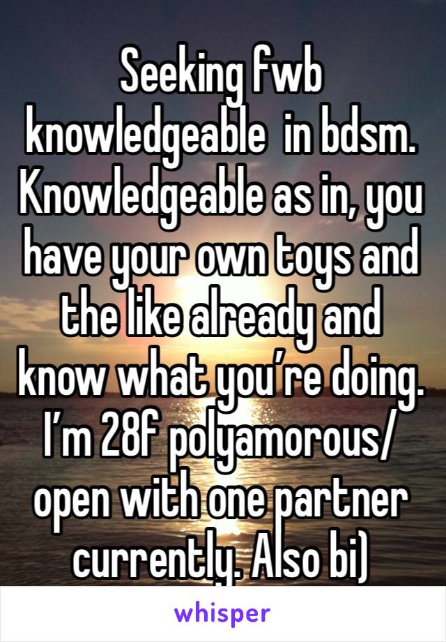 Seeking fwb knowledgeable  in bdsm. Knowledgeable as in, you have your own toys and the like already and know what you’re doing. I’m 28f polyamorous/open with one partner currently. Also bi)