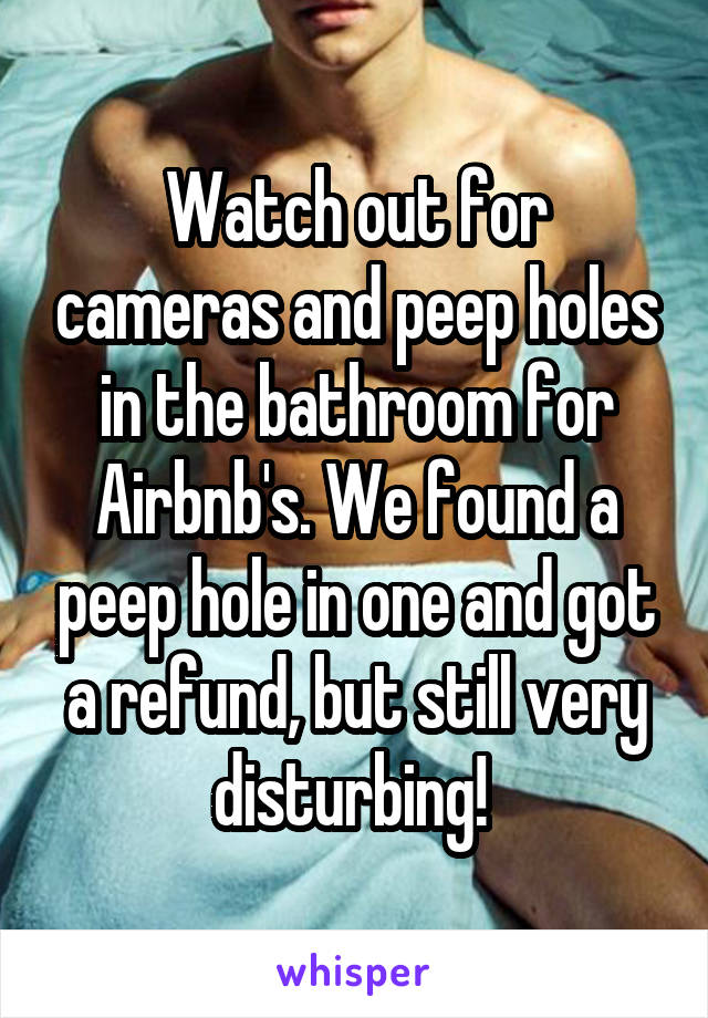Watch out for cameras and peep holes in the bathroom for Airbnb's. We found a peep hole in one and got a refund, but still very disturbing! 