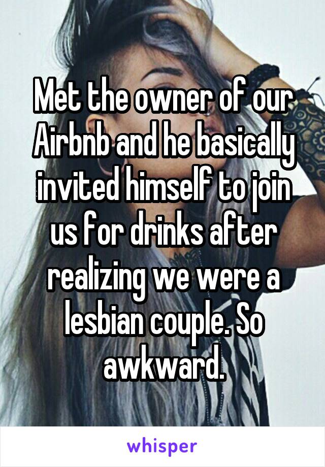 Met the owner of our Airbnb and he basically invited himself to join us for drinks after realizing we were a lesbian couple. So awkward.