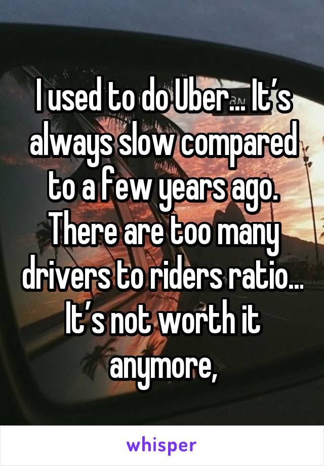 I used to do Uber... It’s always slow compared to a few years ago. There are too many drivers to riders ratio... It’s not worth it anymore,