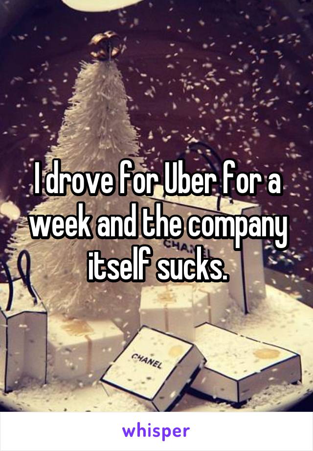 I drove for Uber for a week and the company itself sucks.