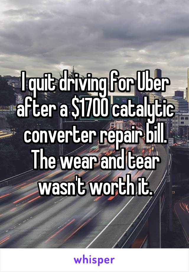 I quit driving for Uber after a $1700 catalytic converter repair bill. The wear and tear wasn't worth it.