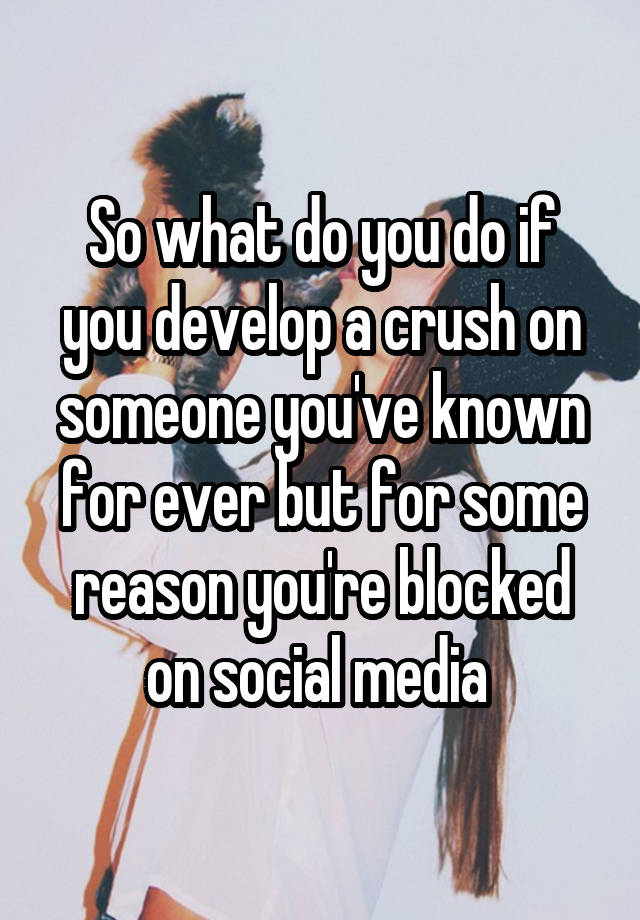 So what do you do if you develop a crush on someone you've known for ever but for some reason you're blocked on social media 