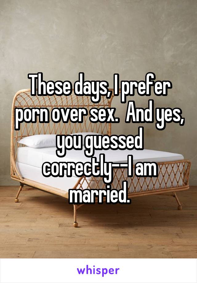 These days, I prefer porn over sex.  And yes, you guessed correctly--I am married.