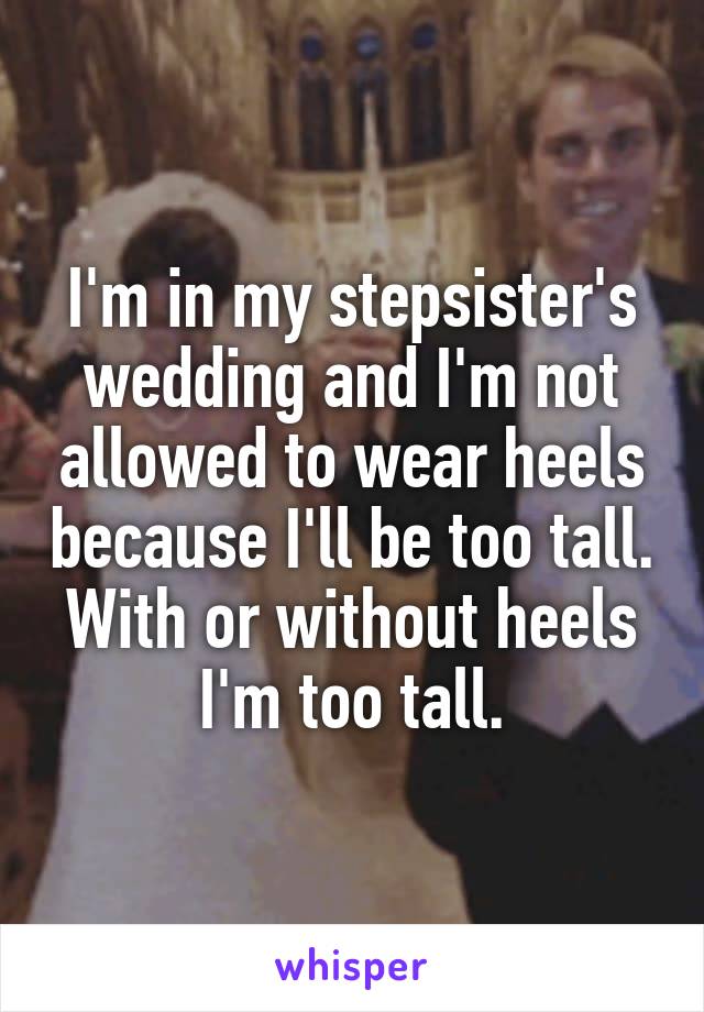 I'm in my stepsister's wedding and I'm not allowed to wear heels because I'll be too tall. With or without heels I'm too tall.