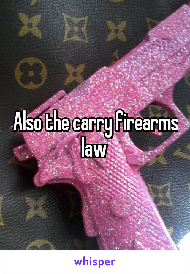 Also the carry firearms law 