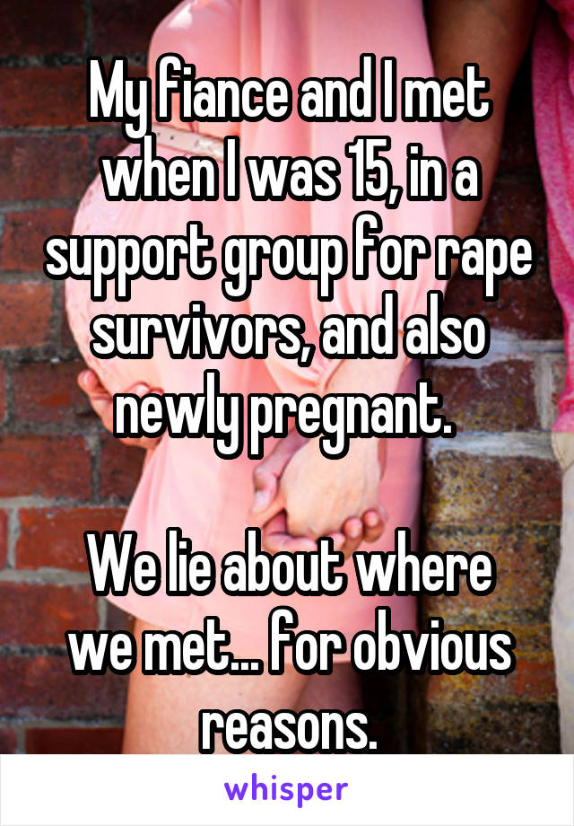 My fiance and I met when I was 15, in a support group for rape survivors, and also newly pregnant. 

We lie about where we met... for obvious reasons.