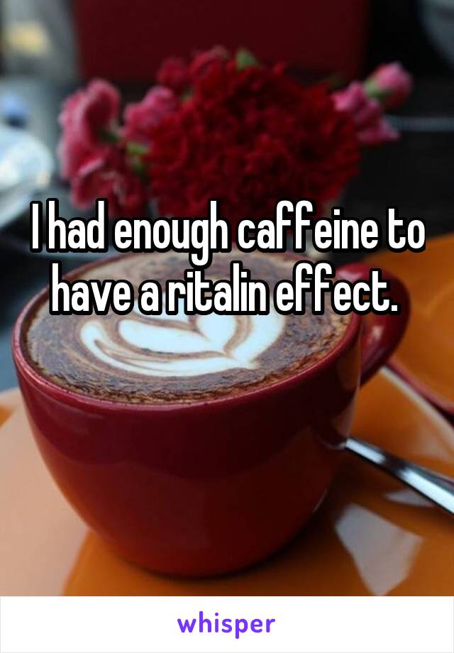 I had enough caffeine to have a ritalin effect. 

