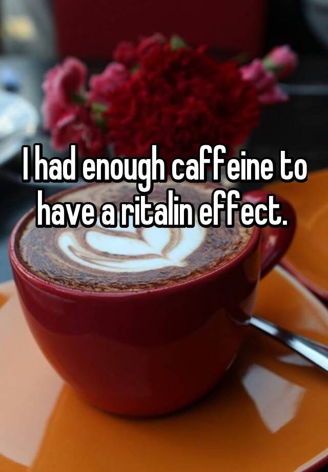 I had enough caffeine to have a ritalin effect. 

