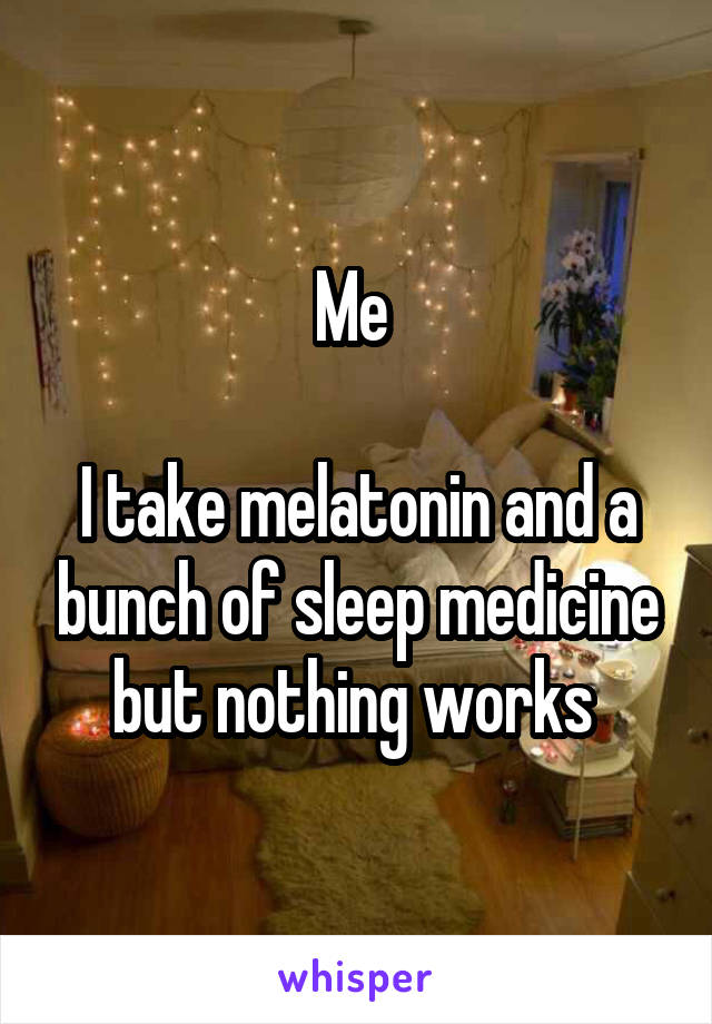 Me 

I take melatonin and a bunch of sleep medicine but nothing works 