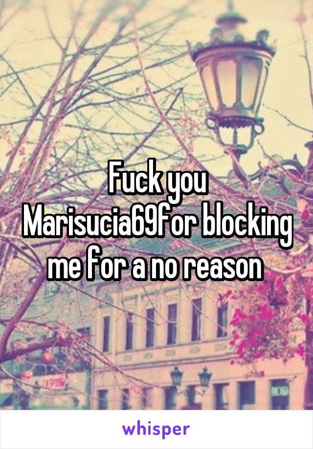 Fuck you Marisucia69for blocking me for a no reason 