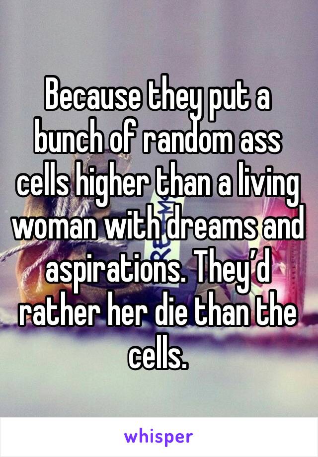 Because they put a bunch of random ass cells higher than a living woman with dreams and aspirations. They’d rather her die than the cells. 